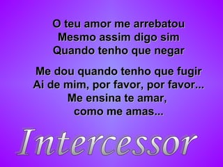 O teu amor me arrebatouO teu amor me arrebatou
Mesmo assim digo simMesmo assim digo sim
Quando tenho que negarQuando tenho que negar
Me dou quando tenho que fugirMe dou quando tenho que fugir
Ai de mim, por favor, por favor...Ai de mim, por favor, por favor...
Me ensina te amar,Me ensina te amar,
como me amas...como me amas...
 