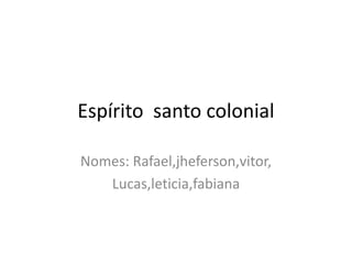 Espírito santo colonial

Nomes: Rafael,jheferson,vitor,
   Lucas,leticia,fabiana
 