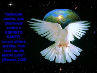 “ Qualquer, porém, que blasfemar contra o ESPÍRITO SANTO, nunca obterá perdão, mas será réu do eterno juízo”. (Marcos 3:29) 