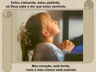 Estou clamando, estou pedindo,  só Deus sabe a dor que estou sentindo. Meu coração, está ferido,  mais o meu clamor está subindo. 