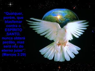 “ Qualquer, porém, que blasfemar contra o ESPÍRITO SANTO, nunca obterá perdão, mas será réu do eterno juízo”. (Marcos 3:29) 