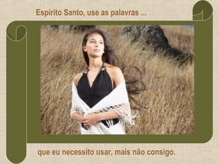 Espírito Santo, use as palavras ... que eu necessito usar, mais não consigo. 