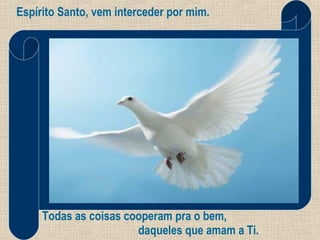 Espírito Santo, vem interceder por mim. Todas as coisas cooperam pra o bem, daqueles que amam a Ti. 