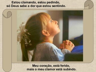 Estou clamando, estou pedindo,  só Deus sabe a dor que estou sentindo. Meu coração, está ferido,  mais o meu clamor está subindo. 