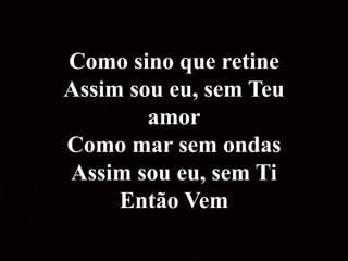 Como sino que retine
Assim sou eu, sem Teu
amor
Como mar sem ondas
Assim sou eu, sem Ti
Então Vem
 