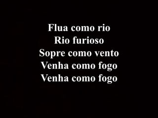 Flua como rio
Rio furioso
Sopre como vento
Venha como fogo
Venha como fogo
 