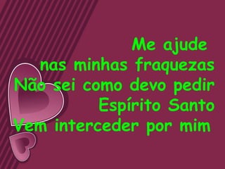 Me ajude
  nas minhas fraquezas
Não sei como devo pedir
          Espírito Santo
Vem interceder por mim
 
