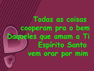Todas as coisas
   cooperam pra o bem
Daqueles que amam a Ti
        Espírito Santo
     vem orar por mim
 