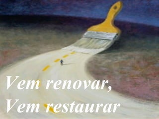 Vem renovar,
Vem restaurar