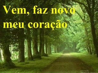Vem, faz novo
meu coração