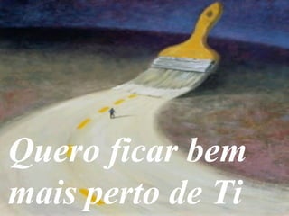 Quero ficar bem
mais perto de Ti