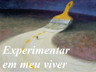 Experimentar
em meu viver