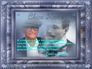 A criança é uma lúcida promessa, convidando-te ao templo do amor puro. Em todo berço a vida recomeça, procurando a vitória do futuro.   Cruz e Souza 