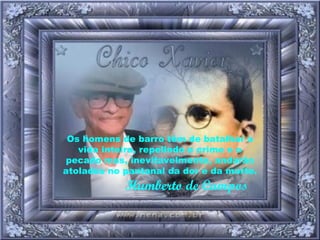 Os homens de barro têm de batalhar a vida inteira, repelindo o crime e o pecado mas, inevitavelmente, andarão atolados no pantanal da dor e da morte.   Humberto de Campos 