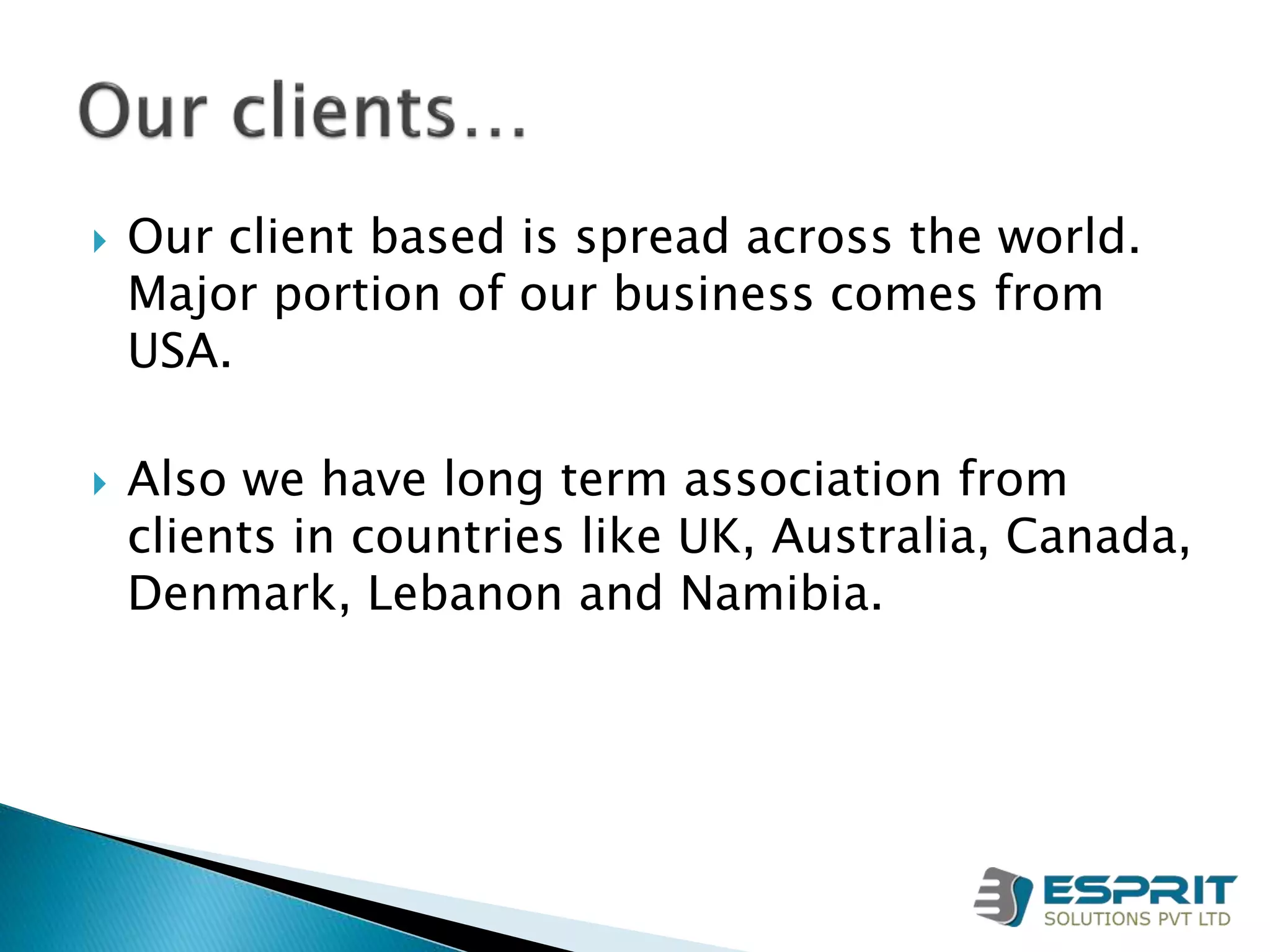  Our client based is spread across the world.
Major portion of our business comes from
USA.
 Also we have long term association from
clients in countries like UK, Australia, Canada,
Denmark, Lebanon and Namibia.
 