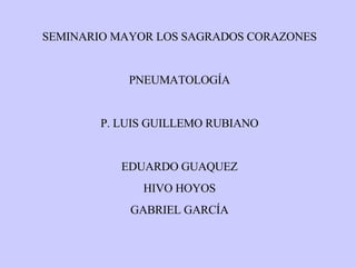 SEMINARIO MAYOR LOS SAGRADOS CORAZONES PNEUMATOLOGÍA P. LUIS GUILLEMO RUBIANO EDUARDO GUAQUEZ HIVO HOYOS GABRIEL GARCÍA 