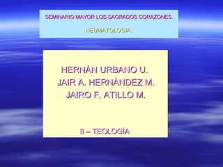 SEMINARIO MAYOR LOS SAGRADOS CORAZONES .   NEUMATOLOGIA   HERNÀN URBANO U.  JAIR A. HERNÀNDEZ M. JAIRO F. ATILLO M. II – TEOLOGÌA  