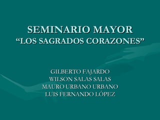 SEMINARIO MAYOR “LOS SAGRADOS CORAZONES” GILBERTO FAJARDO WILSON SALAS SALAS MAURO URBANO URBANO LUIS FERNANDO LÓPEZ 