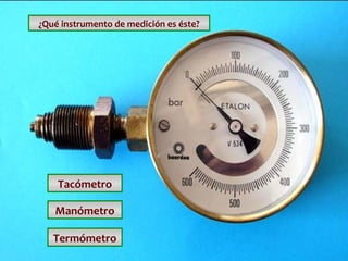 ¿Qué instrumento de medición es éste?

Tacómetro
Manómetro
Termómetro

 