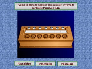 ¿Cómo se llama la máquina para calcular, inventada
por Blaise Pascal, en 1642?

Pascalaise

Pascalette

Pascaline

 