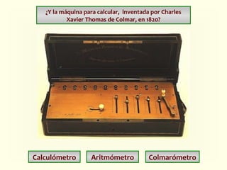 ¿Y la máquina para calcular, inventada por Charles
Xavier Thomas de Colmar, en 1820?

Calculómetro

Aritmómetro

Colmarómetro

 