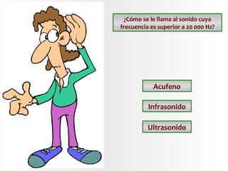¿Cómo se le llama al sonido cuya
frecuencia es superior a 20 000 Hz?

Acufeno
Infrasonido
Ultrasonido

 