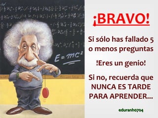 ¡BRAVO!
Si sólo has fallado 5
o menos preguntas
!Eres un genio!
Si no, recuerda que
NUNCA ES TARDE
PARA APRENDER...
eduranh0704

 