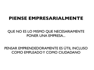 PIENSE EMPRESARIALMENTE
                    
                    
 QUE NO ES LO MISMO QUE NECESARIAMENTE
          PONER UNA EMPRESA...
                    
                    
PENSAR EMPRENDEDORAMENTE ES ÚTIL INCLUSO
   COMO EMPLEADO Y COMO CIUDADANO
 