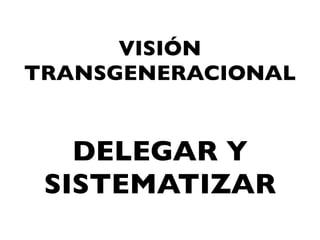 VISIÓN
TRANSGENERACIONAL


   DELEGAR Y
 SISTEMATIZAR
 