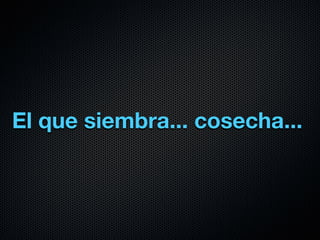 El que siembra... cosecha...
 