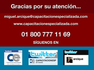 Gracias por su atención...
                      
miguel.arcique@capacitacionespecializada.com
    www.capacitacionespecializada.com
                     


         01 800 777 11 69
               SÍGUENOS EN
 