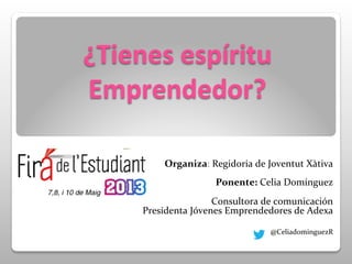  
¿Tienes	
  espíritu	
  
Emprendedor?	
  
	
  
	
  
	
  
Organiza:	
  Regidoria	
  de	
  Joventut	
  Xàtiva	
  
	
  
Ponente:	
  Celia	
  Domínguez	
  
	
  
Consultora	
  de	
  comunicación	
  
Presidenta	
  Jóvenes	
  Emprendedores	
  de	
  Adexa	
  
	
  
	
  
	
  
	
  
	
  
	
  
	
  
	
  
	
  
	
  
	
  
	
  
	
  
	
  
	
  
@CeliadominguezR	
  
	
  
 
