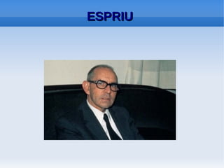 ESPRIU
    ALGUNES DADES BIOGRÀFIQUES:
●   Santa Coloma de Farnés 1913-1985.
●   Infantesa: Barcelona i Arenys de Mar.
●   Llicenciatura en Dret i Història Antiga. Abans de la
    guerra.
●   1933. Viatge per la Mediterrània. Relació amb les
    mitologies clàssiques.
●   Guerra civil. Impotència. Refugi en la literatura.
 