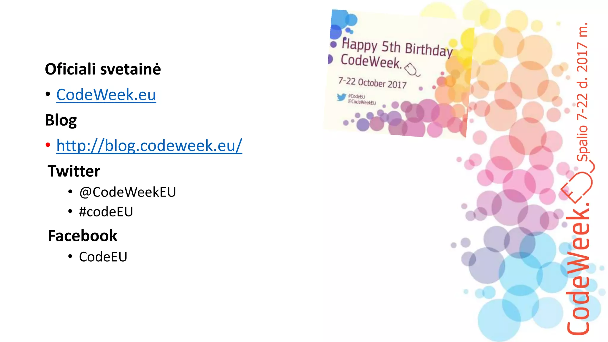 Spalio7-22d.2017m.
Oficiali svetainė
• CodeWeek.eu
Blog
• http://blog.codeweek.eu/
Twitter
• @CodeWeekEU
• #codeEU
Facebook
• CodeEU
 