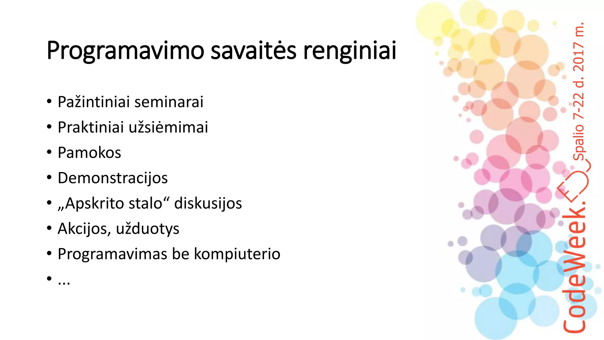 Spalio7-22d.2017m.
Programavimo savaitės renginiai
• Pažintiniai seminarai
• Praktiniai užsiėmimai
• Pamokos
• Demonstracijos
• „Apskrito stalo“ diskusijos
• Akcijos, užduotys
• Programavimas be kompiuterio
• ...
 