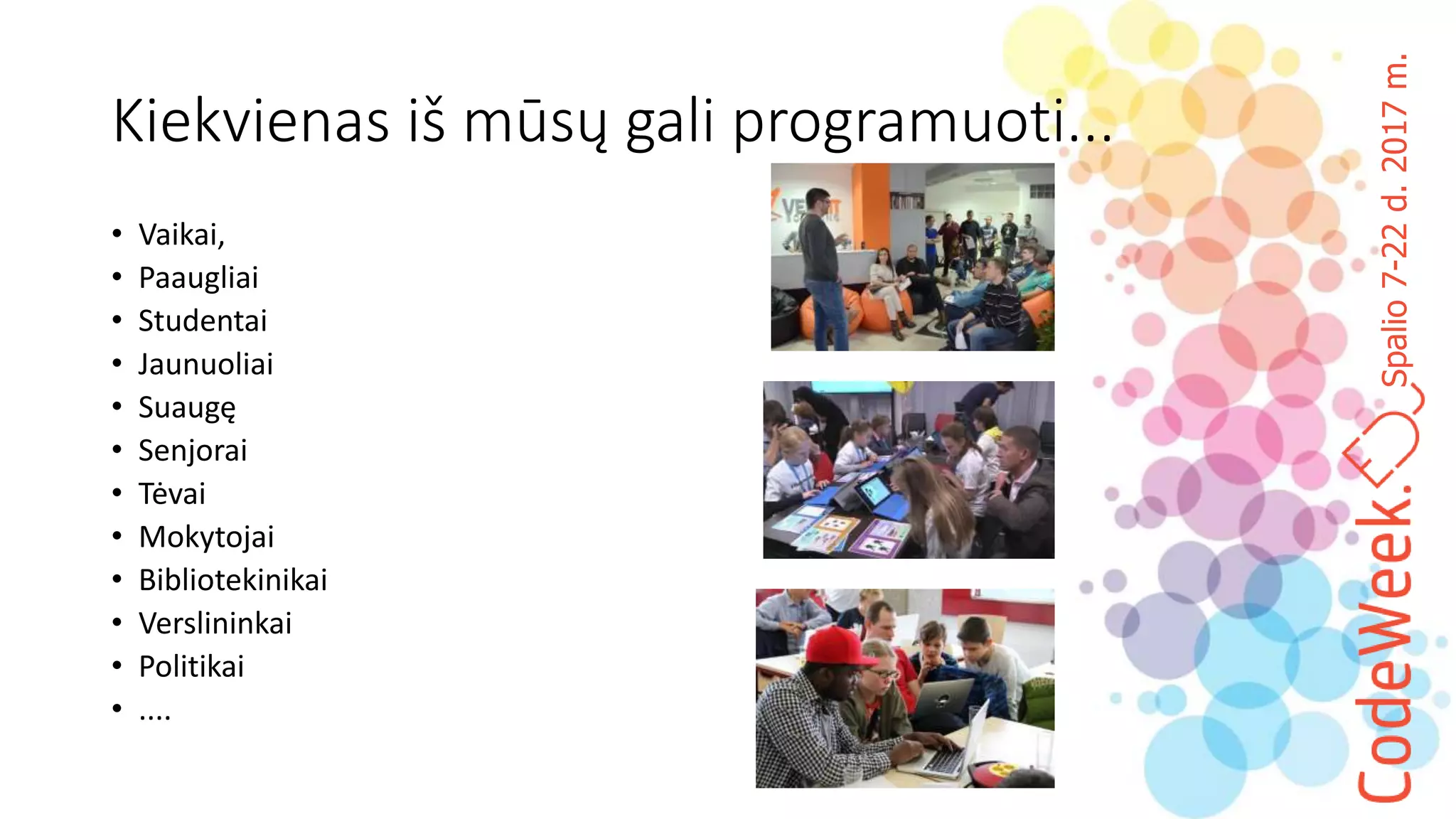 Spalio7-22d.2017m.
Kiekvienas iš mūsų gali programuoti...
• Vaikai,
• Paaugliai
• Studentai
• Jaunuoliai
• Suaugę
• Senjorai
• Tėvai
• Mokytojai
• Bibliotekinikai
• Verslininkai
• Politikai
• ....
 