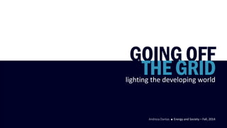GOING OFF 
THE GRID 
lighting the developing world 
Energy and Society –Fall, 2014 
Andreza Dantas  