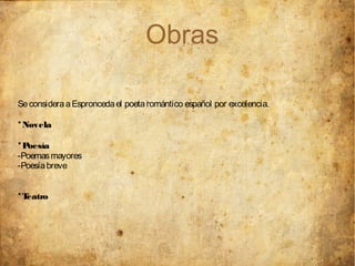 Obras

Se considera a Espronceda el poeta romántico español por excelencia.

* Novela

*Poesía
-Poemas mayores
-Poesía breve


*Teatro
 