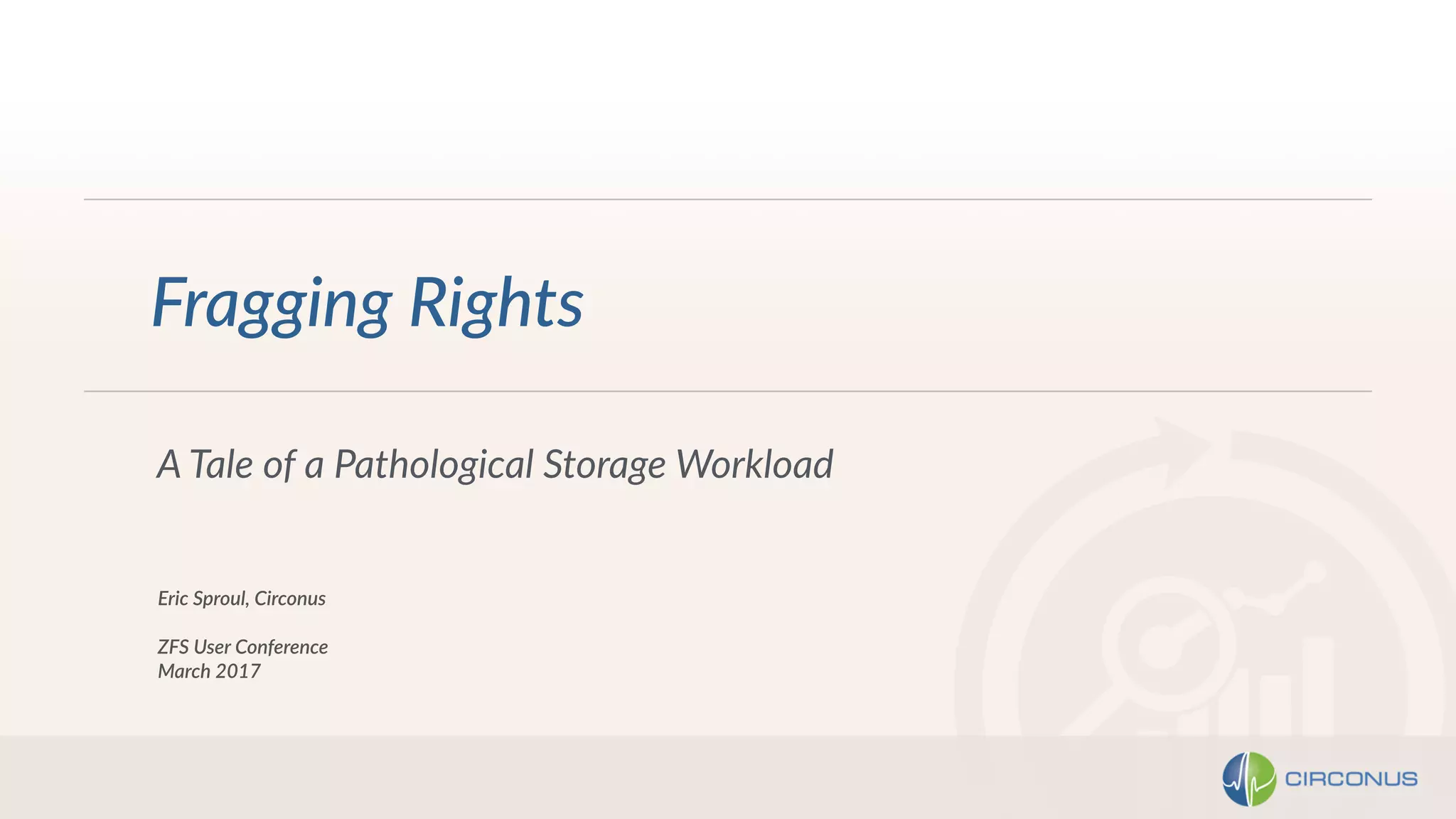 A Tale of a Pathological Storage Workload
Eric Sproul, Circonus
ZFS User Conference
March 2017
Fragging Rights
 