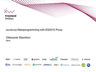 Oleksandr Skachkov
Itera
JavaScript Metaprogramming with ES2015 Proxy
 