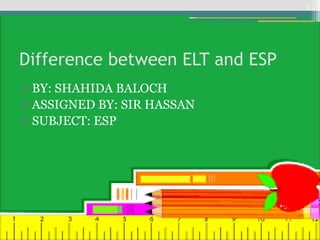 Difference between ELT and ESP
• BY: SHAHIDA BALOCH
• ASSIGNED BY: SIR HASSAN
• SUBJECT: ESP
esp vs elt 4/23/2017
1
 