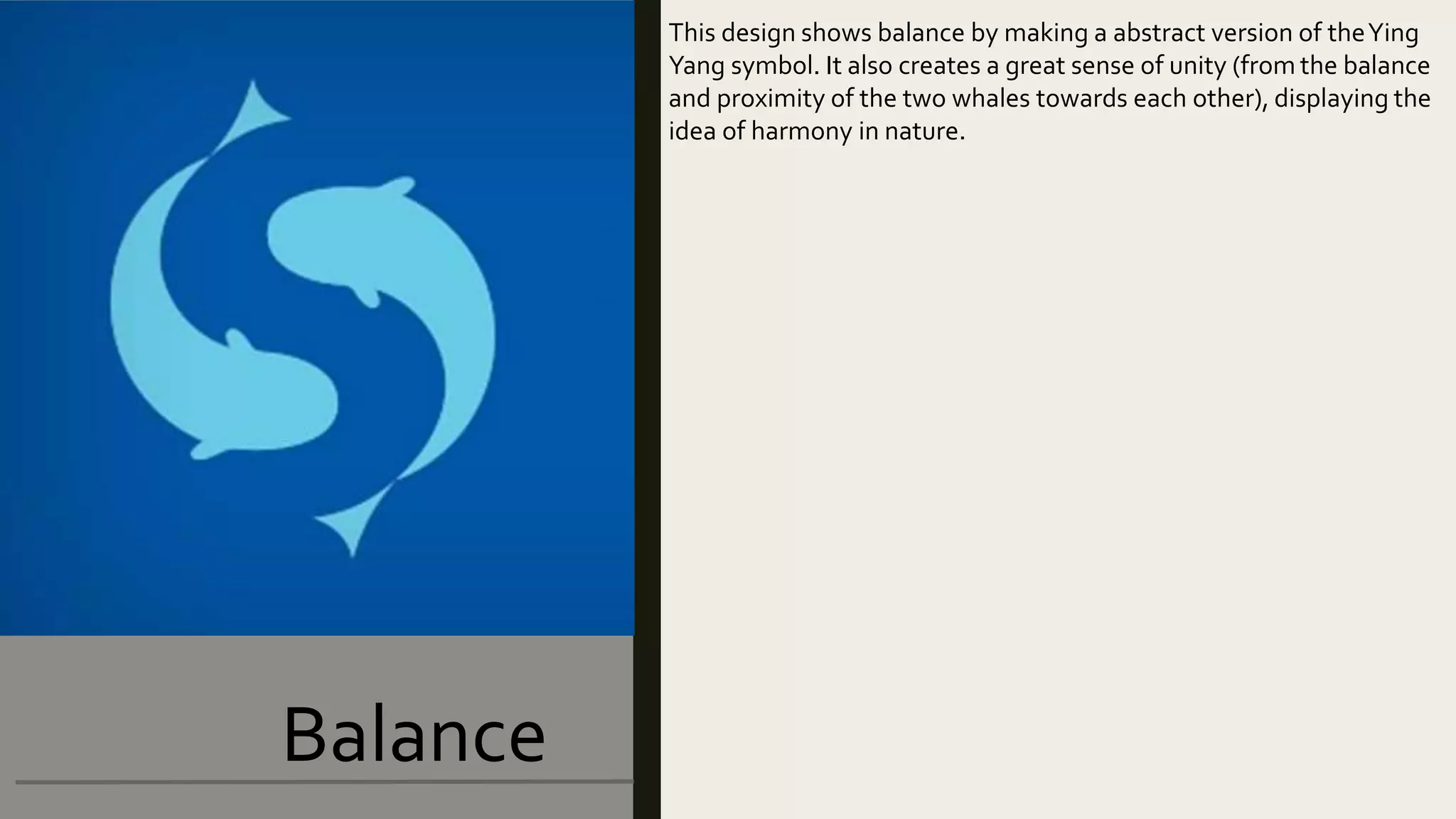 Balance
This design shows balance by making a abstract version of theYing
Yang symbol. It also creates a great sense of unity (from the balance
and proximity of the two whales towards each other), displaying the
idea of harmony in nature.
 