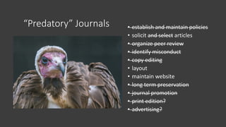 “Predatory” Journals • establish and maintain policies
• solicit and select articles
• organize peer review
• identify misconduct
• copy editing
• layout
• maintain website
• long term preservation
• journal promotion
• print edition?
• advertising?
 