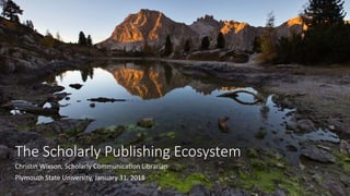 The Scholarly Publishing Ecosystem
Christin Wixson, Scholarly Communication Librarian
Plymouth State University, January 31, 2018
 