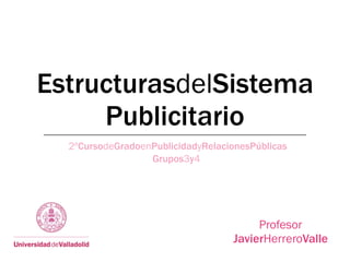 EstructurasdelSistema
     Publicitario
  2ºCursodeGradoenPublicidadyRelacionesPúblicas
                  Grupos3y4




                                        Profesor
                                   JavierHerreroValle
 