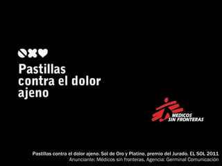Pastillas contra el dolor ajeno. Sol de Oro y Platino, premio del Jurado. EL SOL 2011
                 Anunciante: Médicos sin fronteras. Agencia: Germinal Comunicación
 