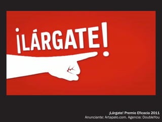 ¡Lárgate! Premio Eficacia 2011
Anunciante: Artapalo.com. Agencia: DoubleYou
 