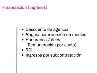 Financiación (Ingresos)



         • Descuento de agencia
         • Rappel por inversión en medios
         • Honorarios / Fees
            (Remuneración por cuota)
         • ROI
         • Ingresos por subcontratación
 