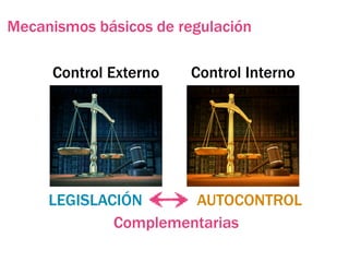 Mecanismos básicos de regulación

     Control Externo    Control Interno




     LEGISLACIÓN      AUTOCONTROL
             Complementarias
 