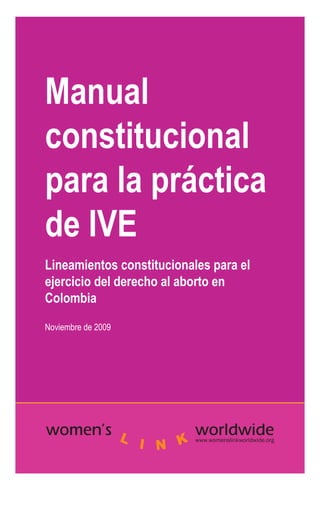Manual
constitucional
para la práctica
de IVE
Lineamientos constitucionales para el
ejercicio del derecho al aborto en
Colombia
Noviembre de 2009
 